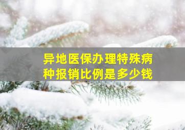 异地医保办理特殊病种报销比例是多少钱