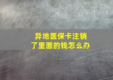 异地医保卡注销了里面的钱怎么办