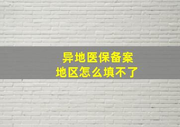 异地医保备案地区怎么填不了