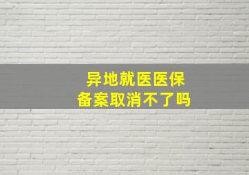 异地就医医保备案取消不了吗