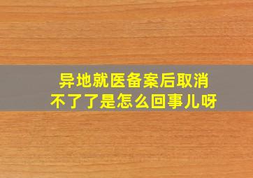 异地就医备案后取消不了了是怎么回事儿呀