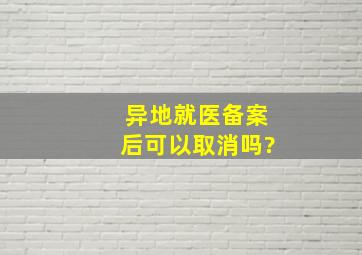 异地就医备案后可以取消吗?