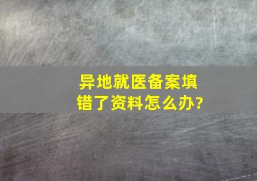 异地就医备案填错了资料怎么办?