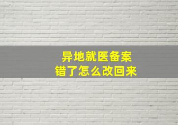 异地就医备案错了怎么改回来