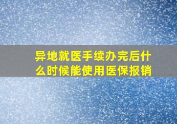 异地就医手续办完后什么时候能使用医保报销