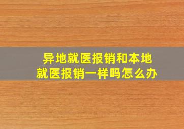 异地就医报销和本地就医报销一样吗怎么办