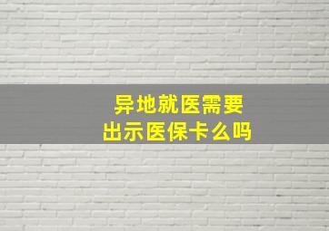 异地就医需要出示医保卡么吗