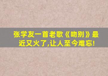 张学友一首老歌《吻别》最近又火了,让人至今难忘!