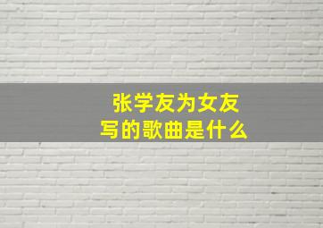 张学友为女友写的歌曲是什么