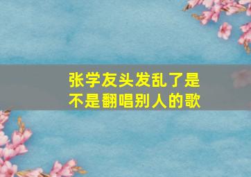 张学友头发乱了是不是翻唱别人的歌