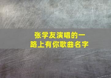 张学友演唱的一路上有你歌曲名字