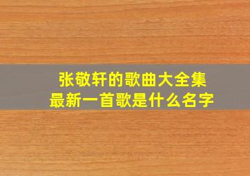 张敬轩的歌曲大全集最新一首歌是什么名字