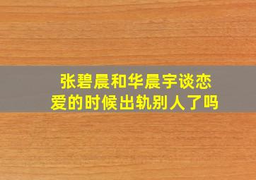 张碧晨和华晨宇谈恋爱的时候出轨别人了吗