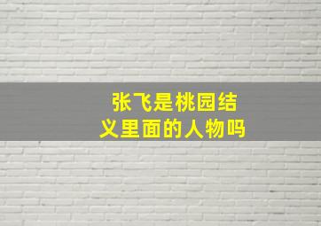 张飞是桃园结义里面的人物吗