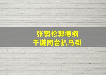 张鹤伦郭德纲于谦同台扒马褂