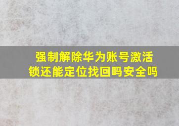 强制解除华为账号激活锁还能定位找回吗安全吗