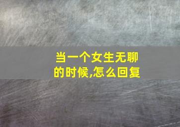 当一个女生无聊的时候,怎么回复