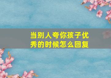 当别人夸你孩子优秀的时候怎么回复