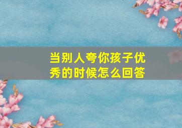 当别人夸你孩子优秀的时候怎么回答