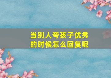 当别人夸孩子优秀的时候怎么回复呢