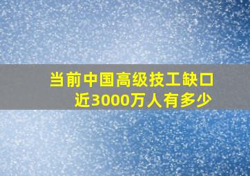 当前中国高级技工缺口近3000万人有多少