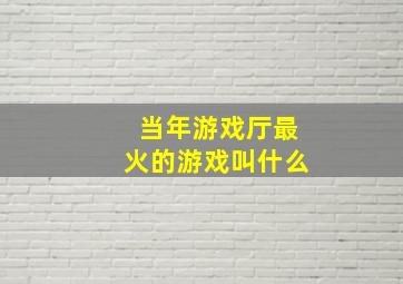 当年游戏厅最火的游戏叫什么