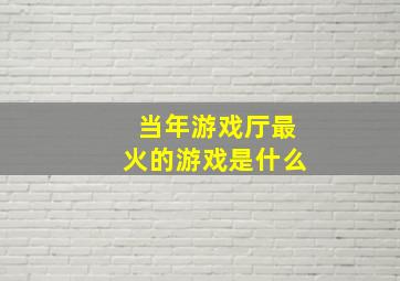 当年游戏厅最火的游戏是什么