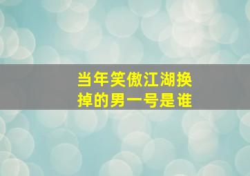 当年笑傲江湖换掉的男一号是谁