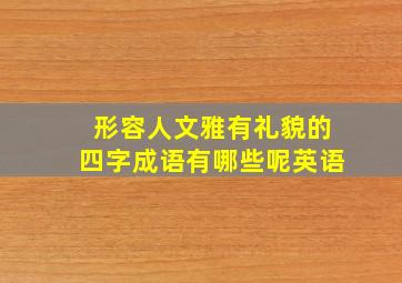 形容人文雅有礼貌的四字成语有哪些呢英语