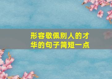 形容敬佩别人的才华的句子简短一点