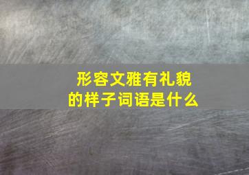 形容文雅有礼貌的样子词语是什么