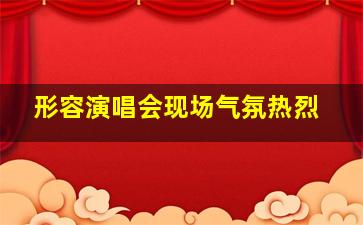 形容演唱会现场气氛热烈