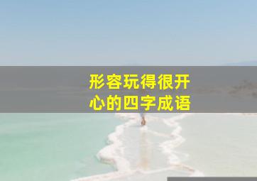 形容玩得很开心的四字成语