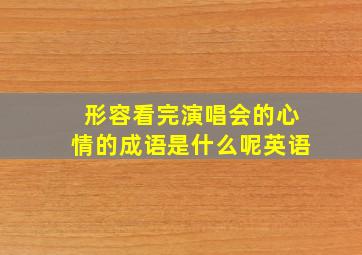 形容看完演唱会的心情的成语是什么呢英语