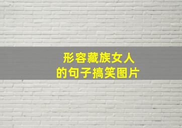 形容藏族女人的句子搞笑图片