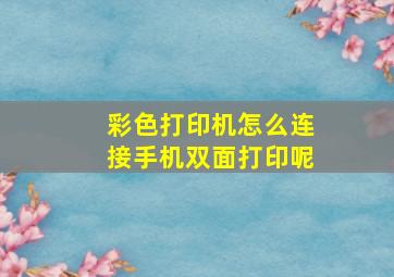 彩色打印机怎么连接手机双面打印呢