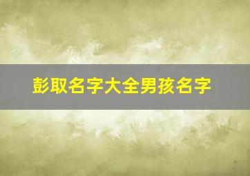 彭取名字大全男孩名字