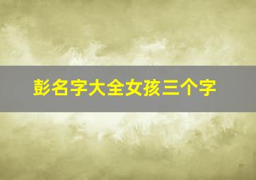 彭名字大全女孩三个字