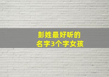 彭姓最好听的名字3个字女孩