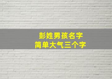 彭姓男孩名字简单大气三个字