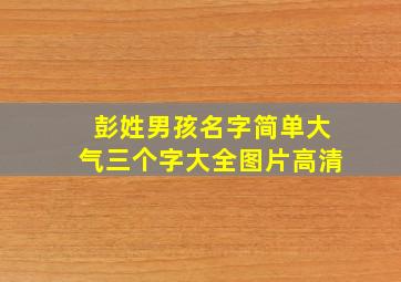 彭姓男孩名字简单大气三个字大全图片高清