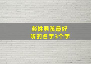 彭姓男孩最好听的名字3个字