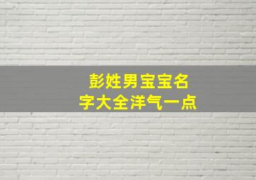 彭姓男宝宝名字大全洋气一点