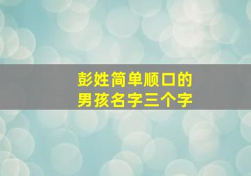 彭姓简单顺口的男孩名字三个字