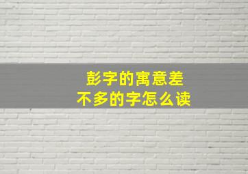 彭字的寓意差不多的字怎么读