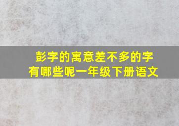 彭字的寓意差不多的字有哪些呢一年级下册语文