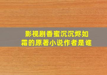 影视剧香蜜沉沉烬如霜的原著小说作者是谁