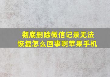 彻底删除微信记录无法恢复怎么回事啊苹果手机