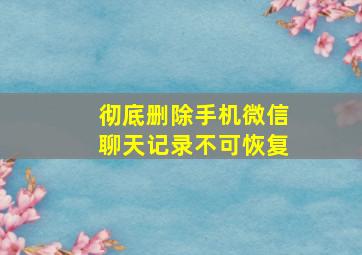 彻底删除手机微信聊天记录不可恢复