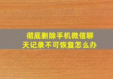 彻底删除手机微信聊天记录不可恢复怎么办